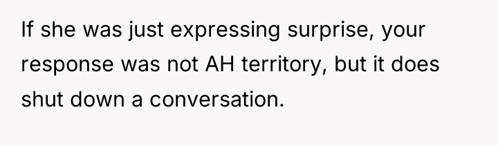 If she was just expressing surprise, your response was not...