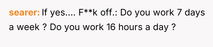 searer If yes.... F**k off.: Do you work 7 days...