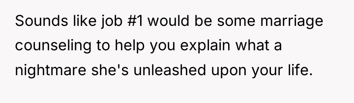 Sounds like job #1 would be some marriage counseling to...