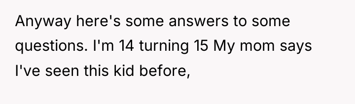 Anyway here's some answers to some questions. I'm 14 turning...