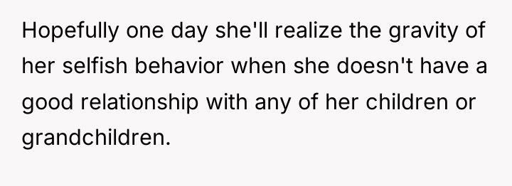 Hopefully one day she'll realize the gravity of her selfish...
