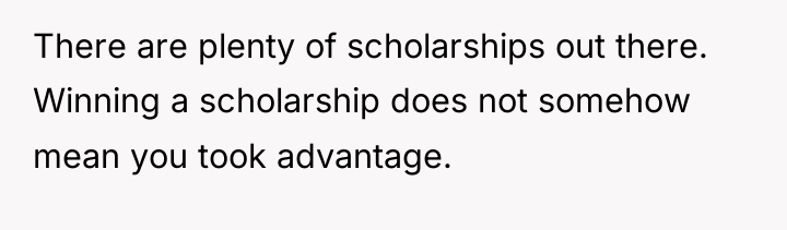 There are plenty of scholarships out there. Winning a scholarship...