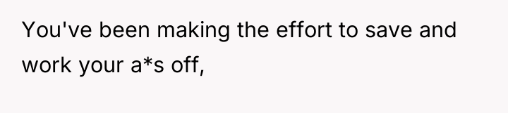 You've been making the effort to save and work your...