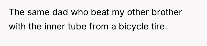 The same dad who beat my other brother with the...
