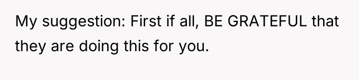 My suggestion: First if all, BE GRATEFUL that they are...