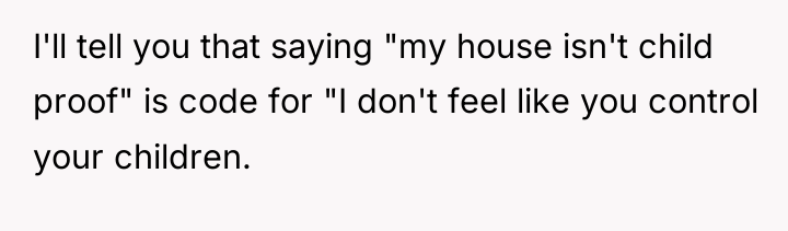 I'll tell you that saying "my house isn't child proof"...