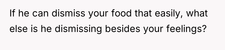 If he can dismiss your food that easily, what else...