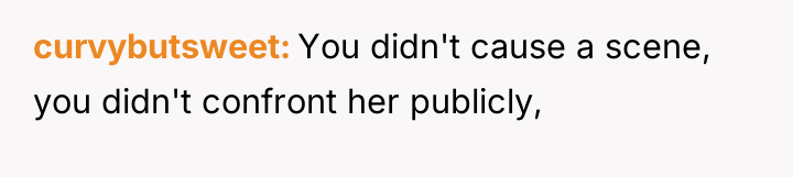 curvybutsweet You didn't cause a scene, you didn't confront her...