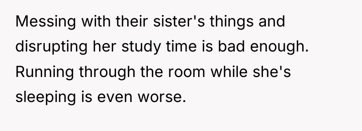 Messing with their sister's things and disrupting her study time...