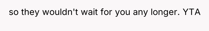 so they wouldn't wait for you any longer. YTA
