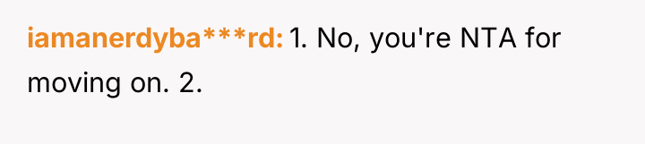 iamanerdyba***rd 1. No, you're NTA for moving on. 2.