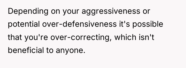 Depending on your aggressiveness or potential over-defensiveness it's possible that...