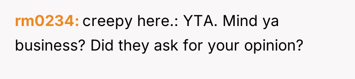 rm0234 creepy here.: YTA. Mind ya business? Did they ask...