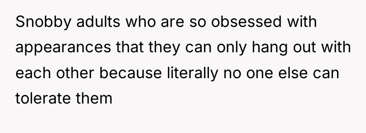 Snobby adults who are so obsessed with appearances that they...