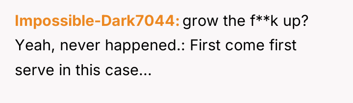Impossible-Dark7044 grow the f**k up? Yeah, never happened.: First come...