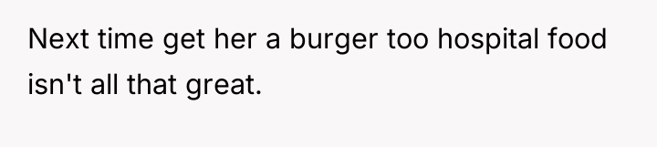 Next time get her a burger too hospital food isn't...
