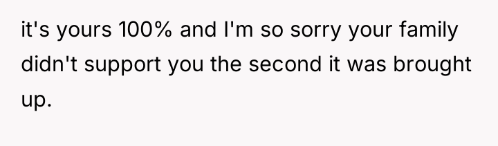 it's yours 100% and I'm so sorry your family didn't...