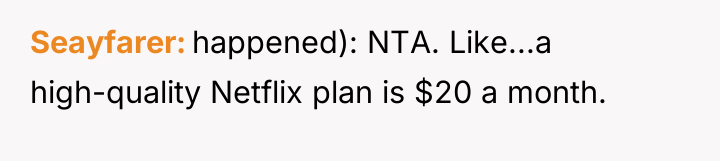 Seayfarer happened): NTA. Like...a high-quality Netflix plan is $20 a...