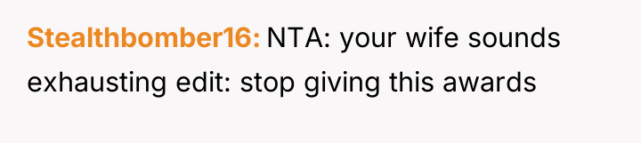 Stealthbomber16 NTA: your wife sounds exhausting edit: stop giving this...