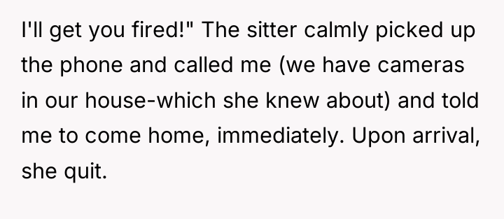 I'll get you fired!" The sitter calmly picked up the...