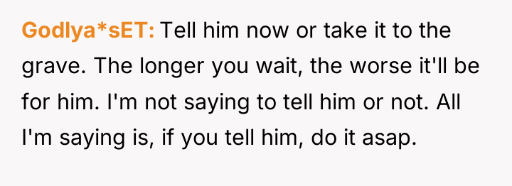 Godlya*sET Tell him now or take it to the grave....