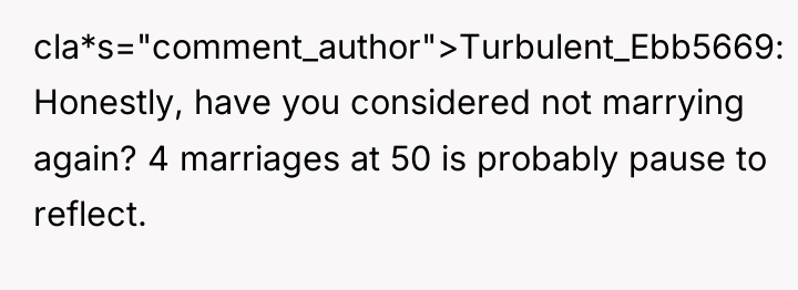 cla*s="comment_author">Turbulent_Ebb5669: Honestly, have you considered not marrying again? 4 marriages...