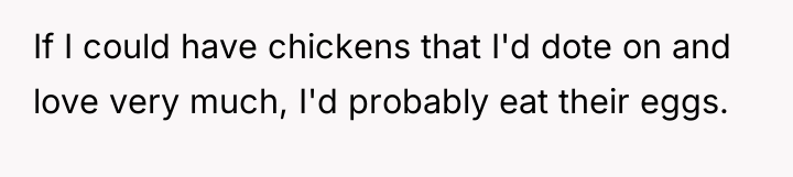 If I could have chickens that I'd dote on and...