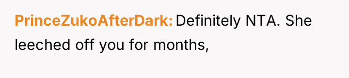 PrinceZukoAfterDark Definitely NTA. She leeched off you for months,