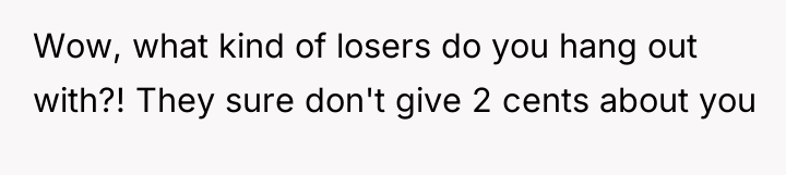 Wow, what kind of losers do you hang out with?!...