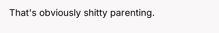 That's obviously shitty parenting.