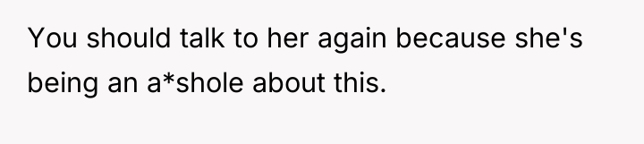 You should talk to her again because she's being an...