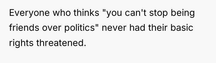 Everyone who thinks "you can't stop being friends over politics"...