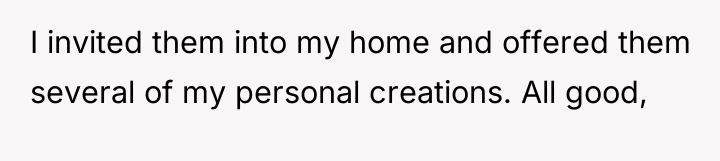 I invited them into my home and offered them several...