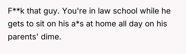 F**k that guy. You're in law school while he gets...