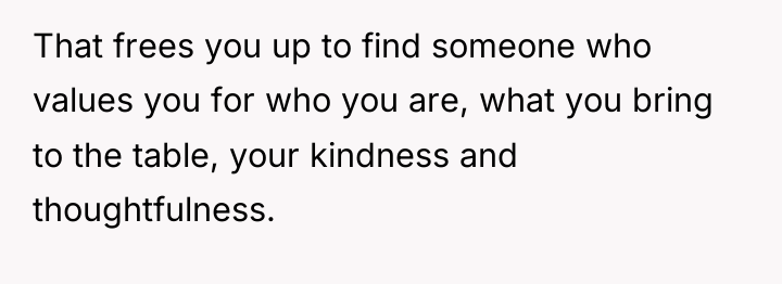 That frees you up to find someone who values you...