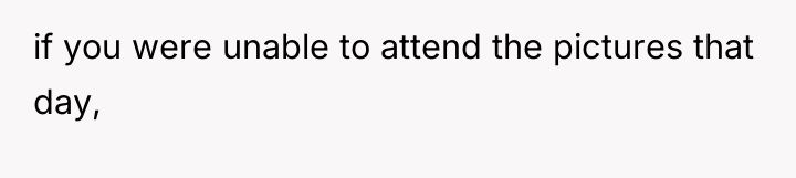 if you were unable to attend the pictures that day,