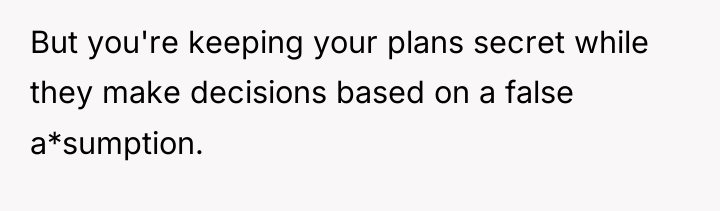 But you're keeping your plans secret while they make decisions...