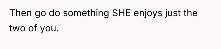 Then go do something SHE enjoys just the two of...