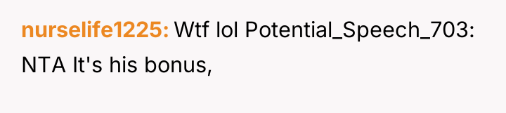 nurselife1225 Wtf lol Potential_Speech_703: NTA It's his bonus,