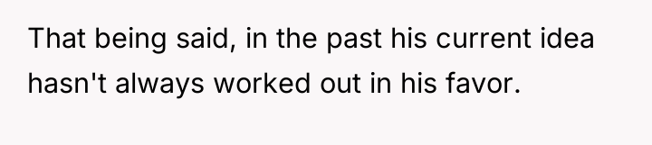 That being said, in the past his current idea hasn't...