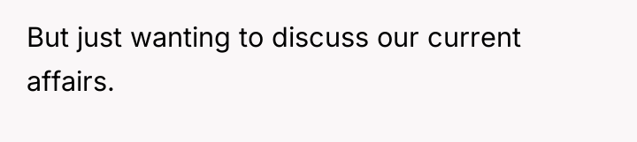 But just wanting to discuss our current affairs.