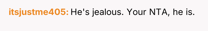 itsjustme405 He's jealous. Your NTA, he is.