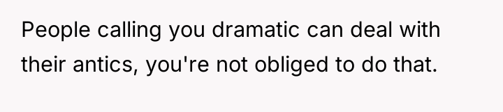 People calling you dramatic can deal with their antics, you're...