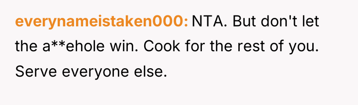 everynameistaken000 NTA. But don't let the a**ehole win. Cook for...