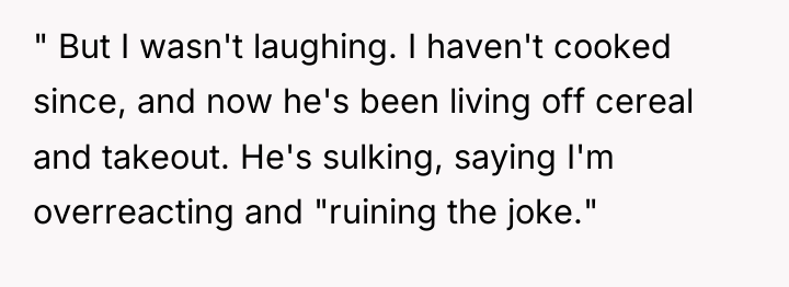" But I wasn't laughing. I haven't cooked since, and...