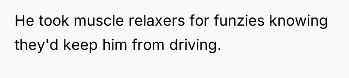 He took muscle relaxers for funzies knowing they'd keep him...