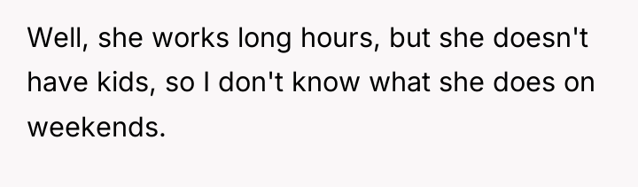 Well, she works long hours, but she doesn't have kids,...