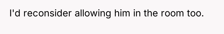 I'd reconsider allowing him in the room too.