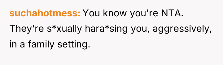 suchahotmess You know you're NTA. They're s*xually hara*sing you, aggressively,...