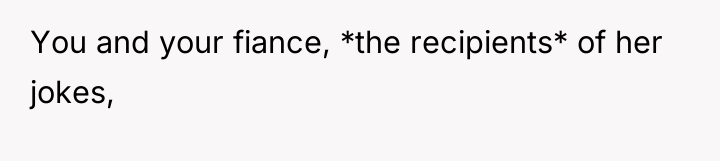 You and your fiance, *the recipients* of her jokes,